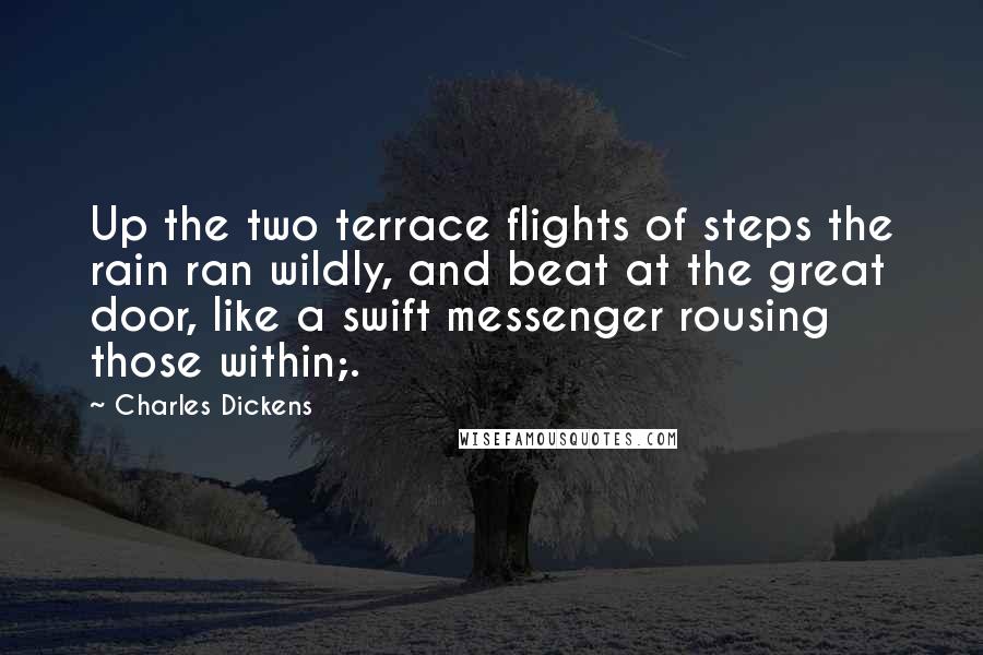 Charles Dickens Quotes: Up the two terrace flights of steps the rain ran wildly, and beat at the great door, like a swift messenger rousing those within;.