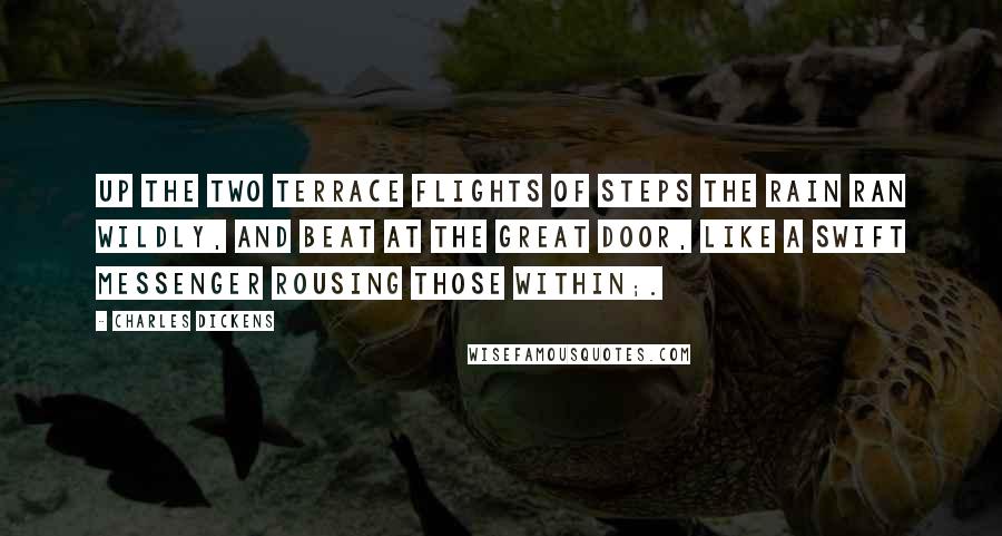 Charles Dickens Quotes: Up the two terrace flights of steps the rain ran wildly, and beat at the great door, like a swift messenger rousing those within;.