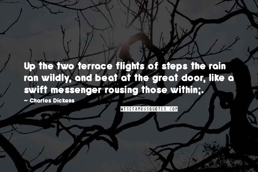 Charles Dickens Quotes: Up the two terrace flights of steps the rain ran wildly, and beat at the great door, like a swift messenger rousing those within;.