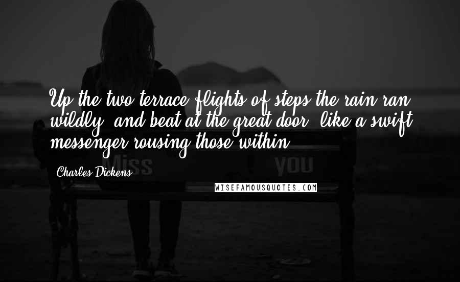 Charles Dickens Quotes: Up the two terrace flights of steps the rain ran wildly, and beat at the great door, like a swift messenger rousing those within;.