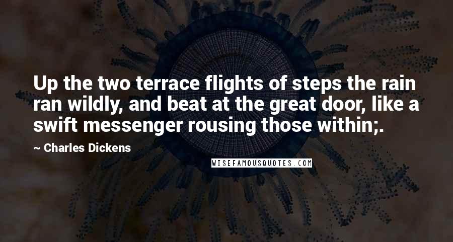Charles Dickens Quotes: Up the two terrace flights of steps the rain ran wildly, and beat at the great door, like a swift messenger rousing those within;.