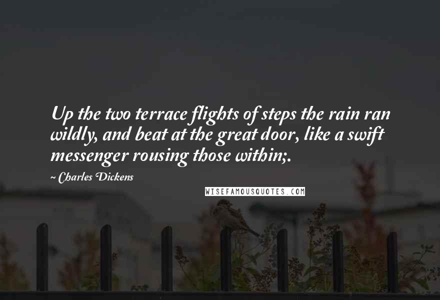 Charles Dickens Quotes: Up the two terrace flights of steps the rain ran wildly, and beat at the great door, like a swift messenger rousing those within;.