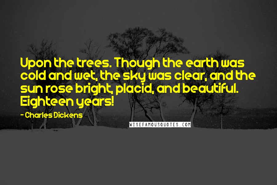 Charles Dickens Quotes: Upon the trees. Though the earth was cold and wet, the sky was clear, and the sun rose bright, placid, and beautiful. Eighteen years!