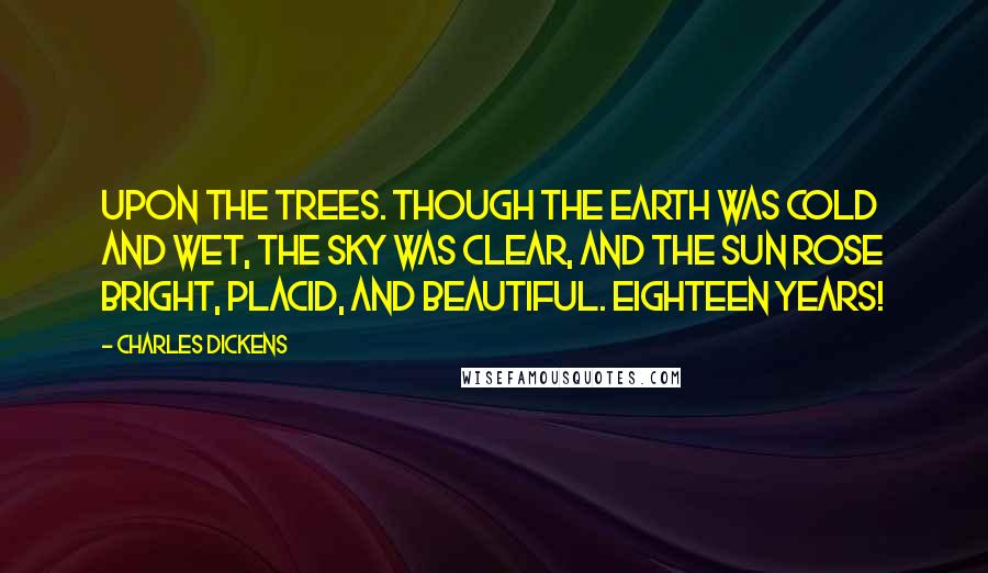Charles Dickens Quotes: Upon the trees. Though the earth was cold and wet, the sky was clear, and the sun rose bright, placid, and beautiful. Eighteen years!