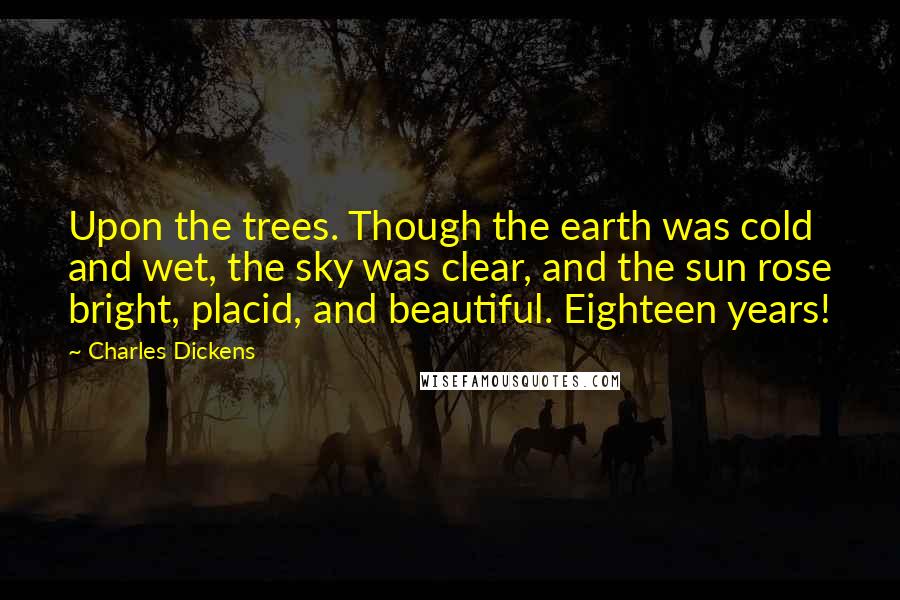 Charles Dickens Quotes: Upon the trees. Though the earth was cold and wet, the sky was clear, and the sun rose bright, placid, and beautiful. Eighteen years!