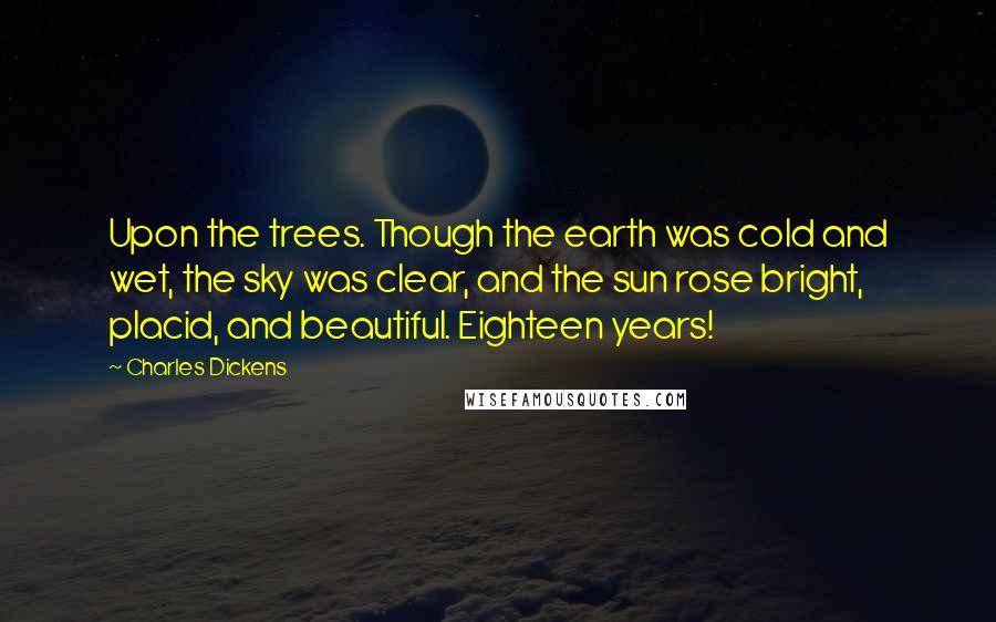 Charles Dickens Quotes: Upon the trees. Though the earth was cold and wet, the sky was clear, and the sun rose bright, placid, and beautiful. Eighteen years!