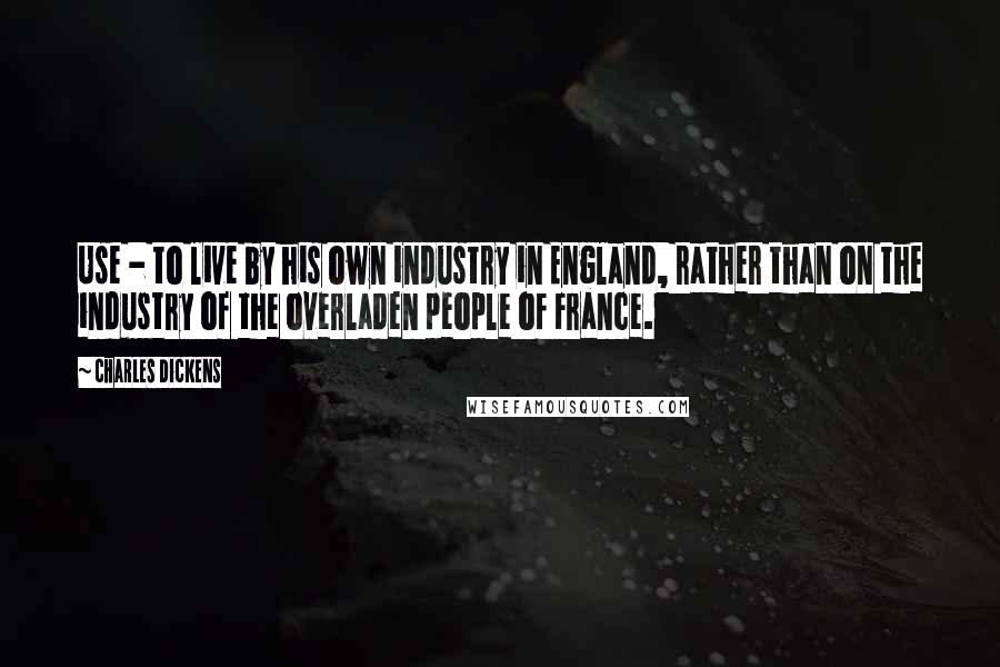 Charles Dickens Quotes: Use - to live by his own industry in England, rather than on the industry of the overladen people of France.
