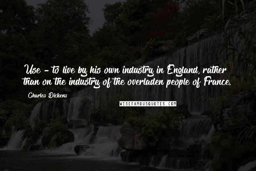 Charles Dickens Quotes: Use - to live by his own industry in England, rather than on the industry of the overladen people of France.