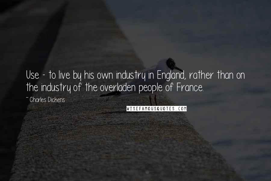Charles Dickens Quotes: Use - to live by his own industry in England, rather than on the industry of the overladen people of France.