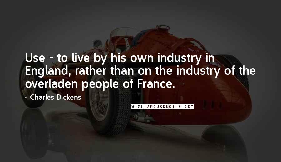 Charles Dickens Quotes: Use - to live by his own industry in England, rather than on the industry of the overladen people of France.
