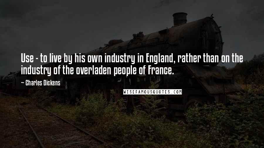 Charles Dickens Quotes: Use - to live by his own industry in England, rather than on the industry of the overladen people of France.