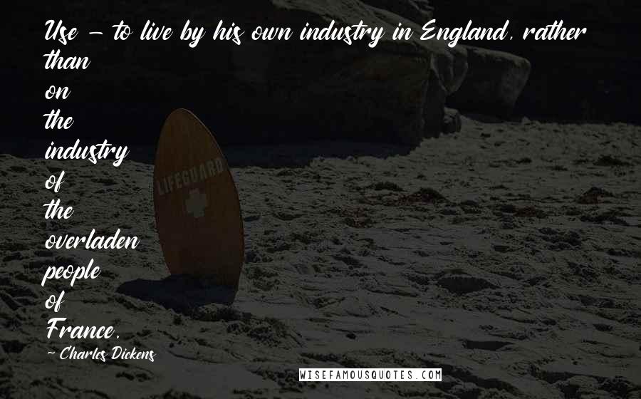 Charles Dickens Quotes: Use - to live by his own industry in England, rather than on the industry of the overladen people of France.