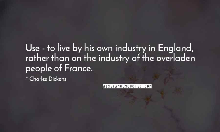 Charles Dickens Quotes: Use - to live by his own industry in England, rather than on the industry of the overladen people of France.