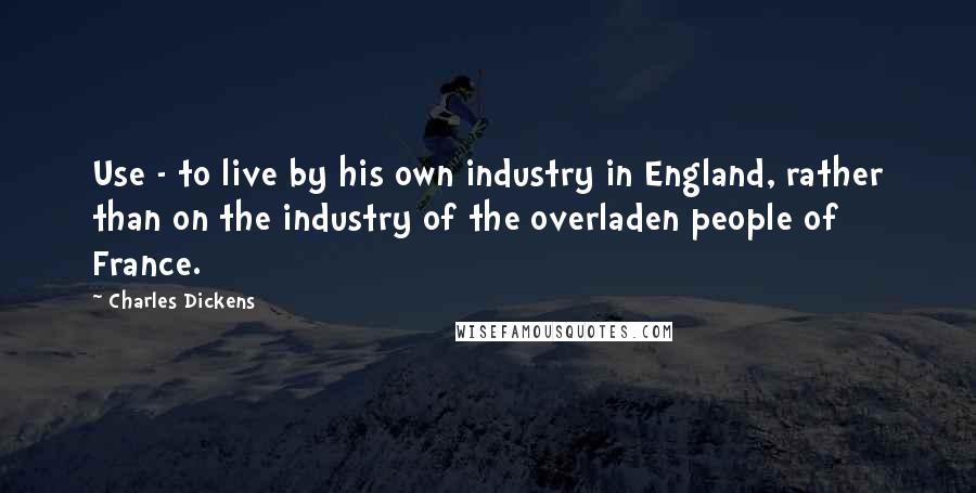Charles Dickens Quotes: Use - to live by his own industry in England, rather than on the industry of the overladen people of France.