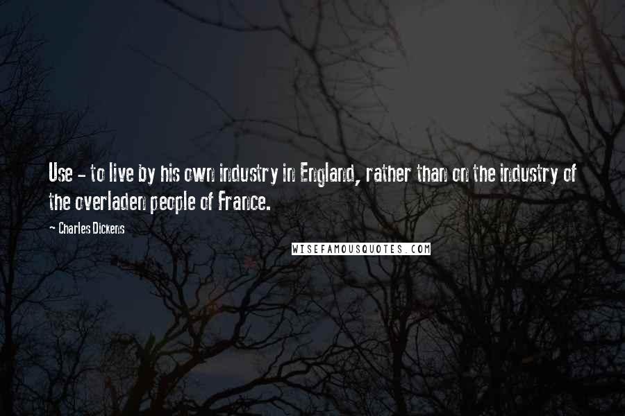 Charles Dickens Quotes: Use - to live by his own industry in England, rather than on the industry of the overladen people of France.