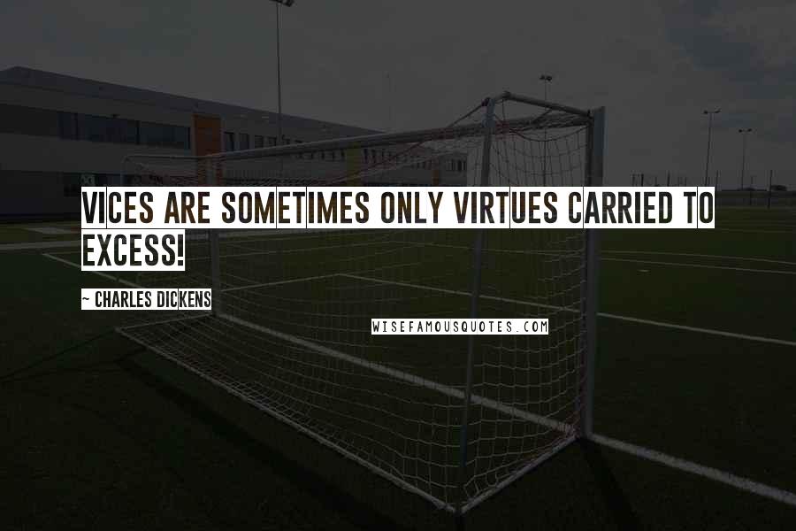 Charles Dickens Quotes: Vices are sometimes only virtues carried to excess!