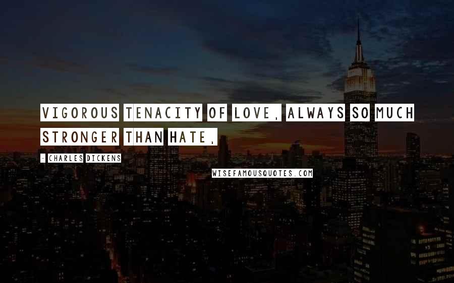Charles Dickens Quotes: Vigorous tenacity of love, always so much stronger than hate,