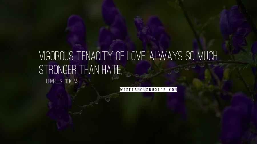 Charles Dickens Quotes: Vigorous tenacity of love, always so much stronger than hate,