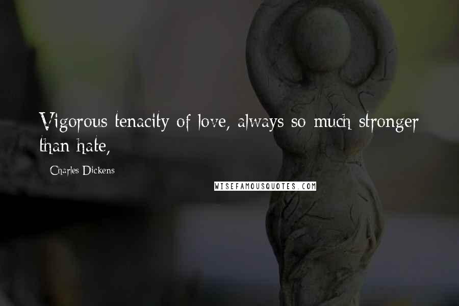 Charles Dickens Quotes: Vigorous tenacity of love, always so much stronger than hate,