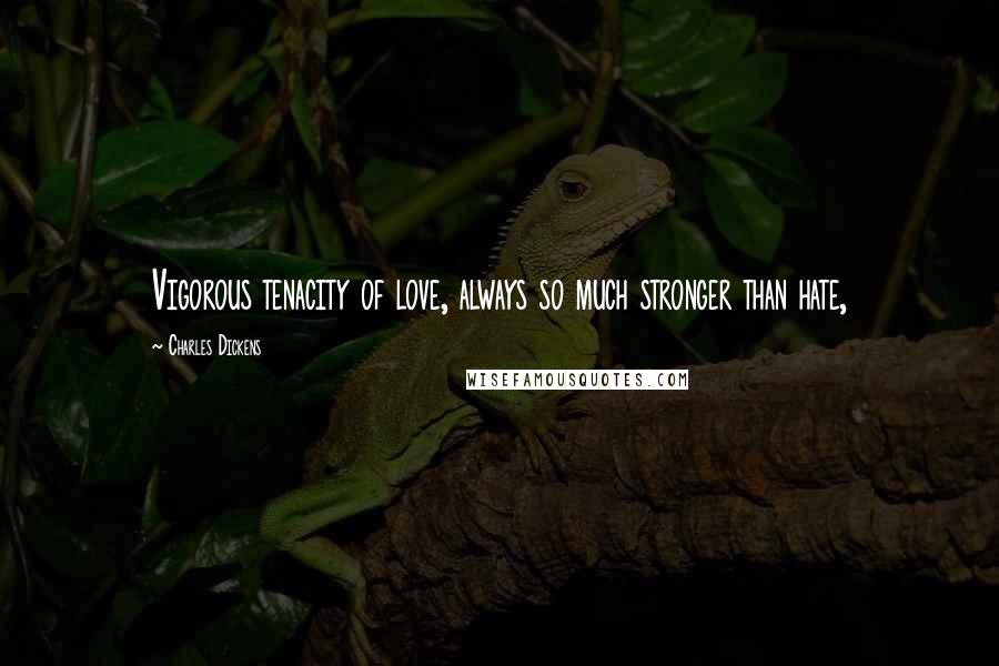 Charles Dickens Quotes: Vigorous tenacity of love, always so much stronger than hate,