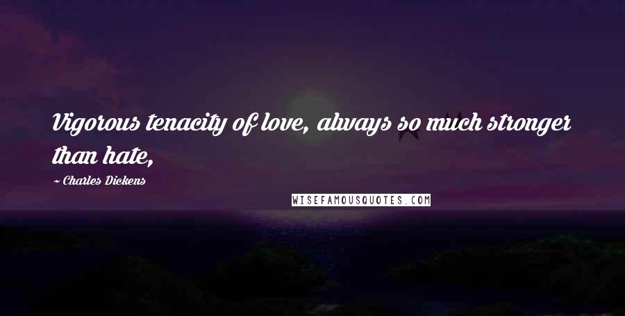 Charles Dickens Quotes: Vigorous tenacity of love, always so much stronger than hate,