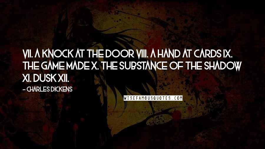 Charles Dickens Quotes: VII. A Knock at the Door VIII. A Hand at Cards IX. The Game Made X. The Substance of the Shadow XI. Dusk XII.