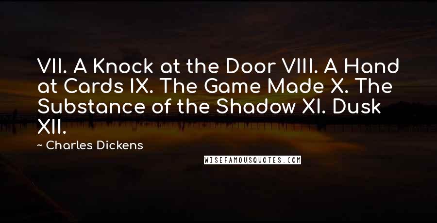 Charles Dickens Quotes: VII. A Knock at the Door VIII. A Hand at Cards IX. The Game Made X. The Substance of the Shadow XI. Dusk XII.