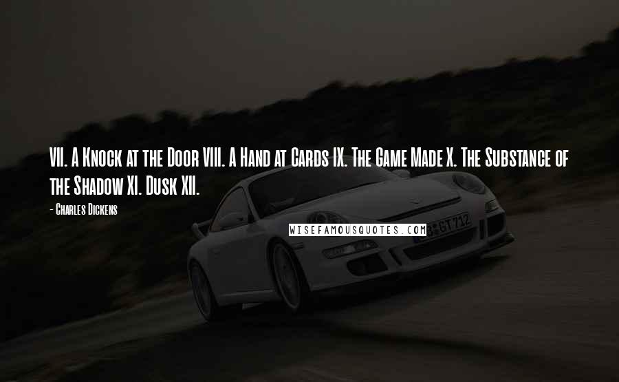 Charles Dickens Quotes: VII. A Knock at the Door VIII. A Hand at Cards IX. The Game Made X. The Substance of the Shadow XI. Dusk XII.