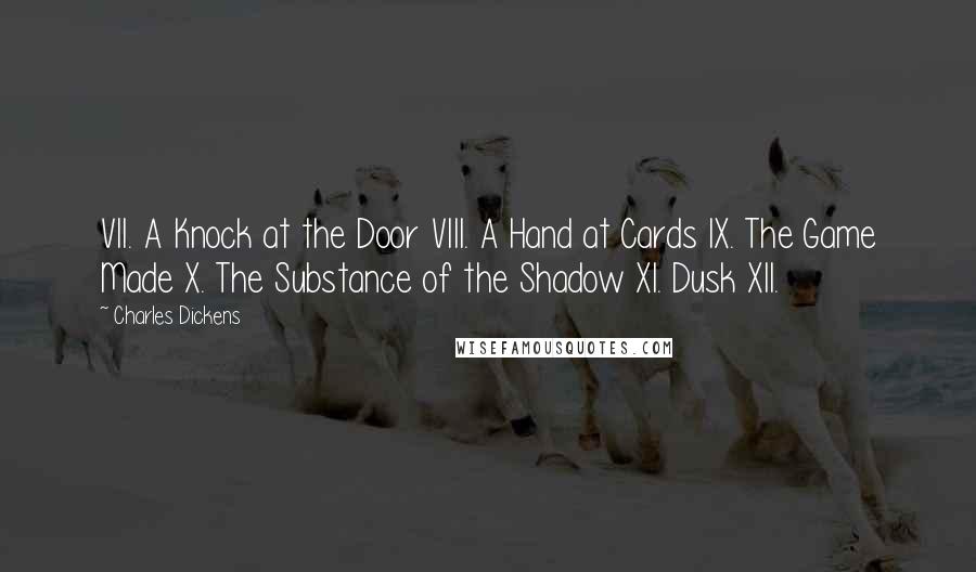 Charles Dickens Quotes: VII. A Knock at the Door VIII. A Hand at Cards IX. The Game Made X. The Substance of the Shadow XI. Dusk XII.