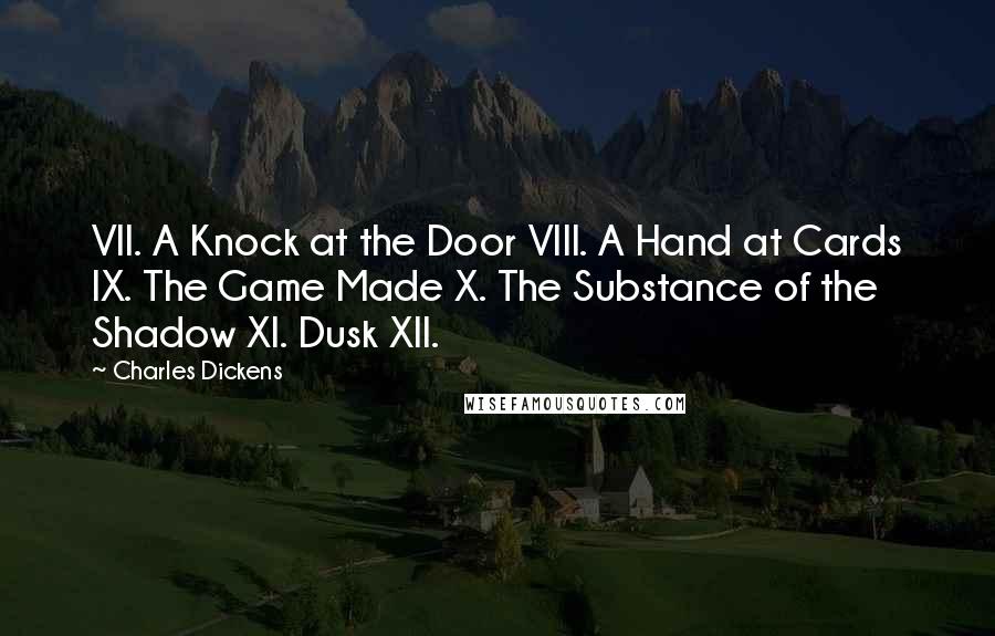 Charles Dickens Quotes: VII. A Knock at the Door VIII. A Hand at Cards IX. The Game Made X. The Substance of the Shadow XI. Dusk XII.