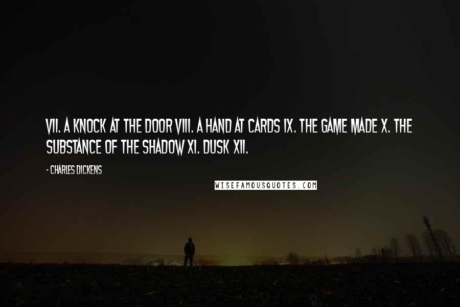 Charles Dickens Quotes: VII. A Knock at the Door VIII. A Hand at Cards IX. The Game Made X. The Substance of the Shadow XI. Dusk XII.