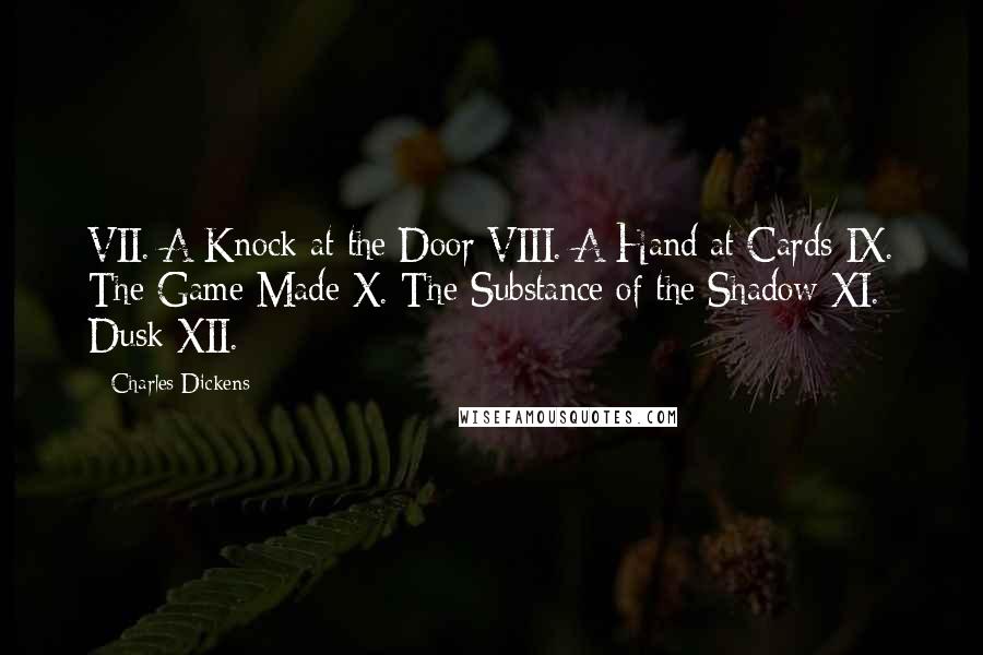 Charles Dickens Quotes: VII. A Knock at the Door VIII. A Hand at Cards IX. The Game Made X. The Substance of the Shadow XI. Dusk XII.