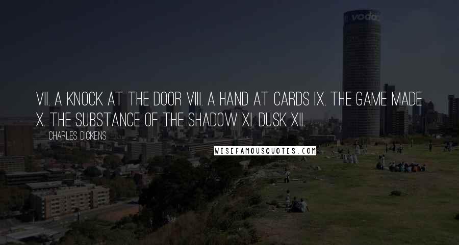 Charles Dickens Quotes: VII. A Knock at the Door VIII. A Hand at Cards IX. The Game Made X. The Substance of the Shadow XI. Dusk XII.