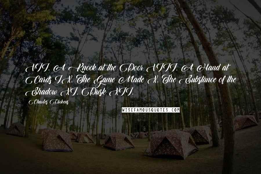 Charles Dickens Quotes: VII. A Knock at the Door VIII. A Hand at Cards IX. The Game Made X. The Substance of the Shadow XI. Dusk XII.