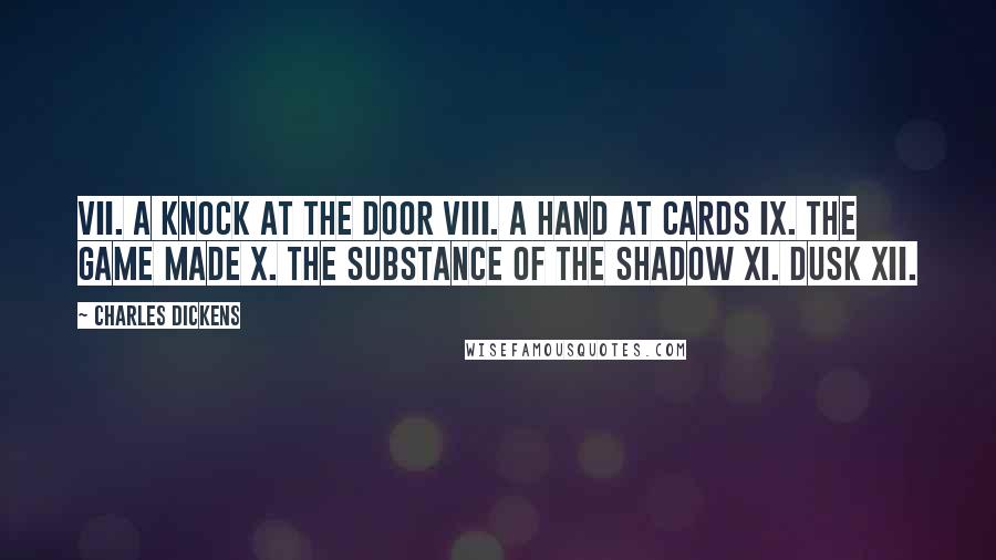 Charles Dickens Quotes: VII. A Knock at the Door VIII. A Hand at Cards IX. The Game Made X. The Substance of the Shadow XI. Dusk XII.