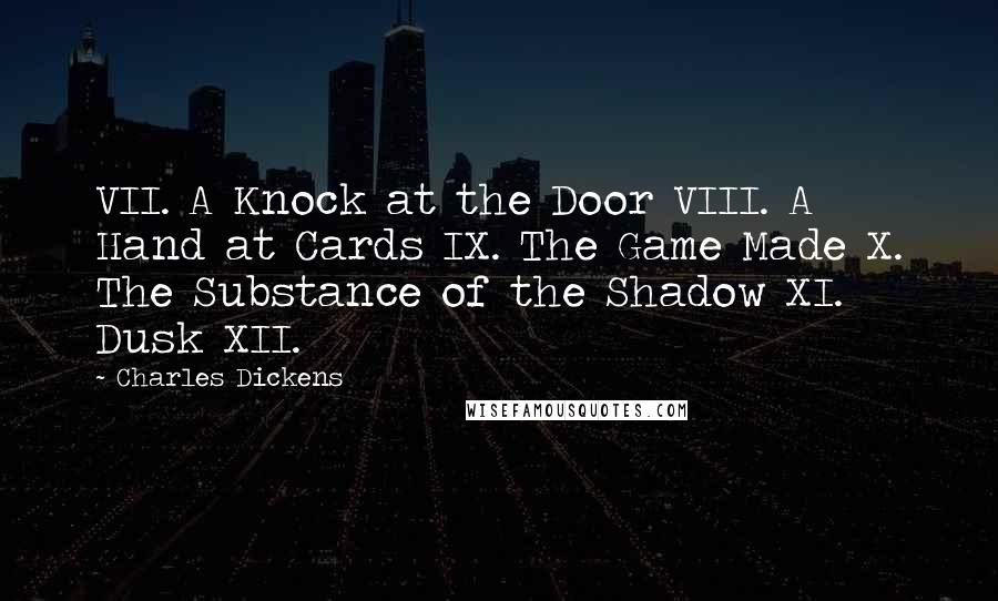 Charles Dickens Quotes: VII. A Knock at the Door VIII. A Hand at Cards IX. The Game Made X. The Substance of the Shadow XI. Dusk XII.