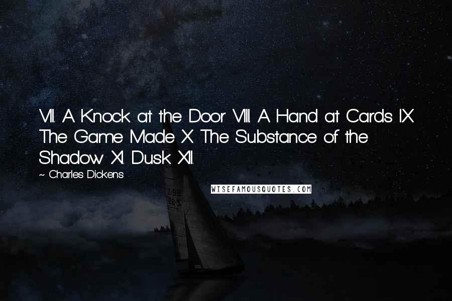 Charles Dickens Quotes: VII. A Knock at the Door VIII. A Hand at Cards IX. The Game Made X. The Substance of the Shadow XI. Dusk XII.