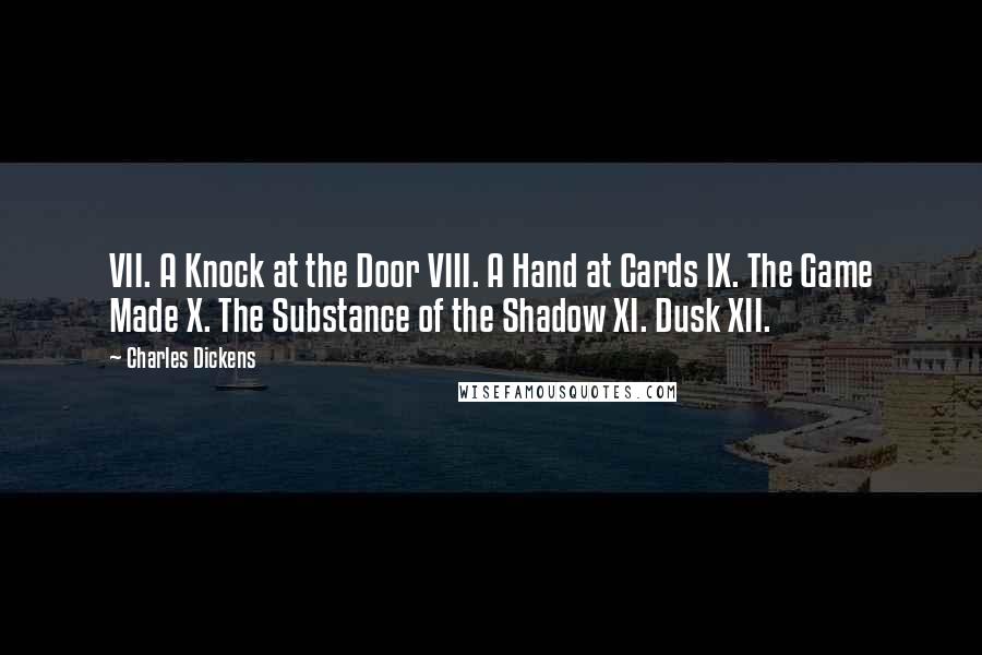 Charles Dickens Quotes: VII. A Knock at the Door VIII. A Hand at Cards IX. The Game Made X. The Substance of the Shadow XI. Dusk XII.
