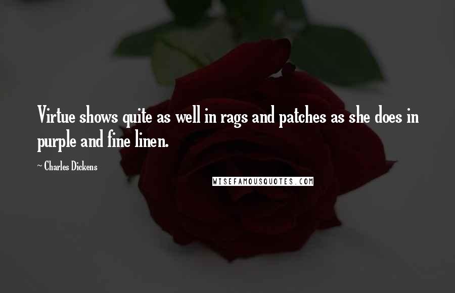 Charles Dickens Quotes: Virtue shows quite as well in rags and patches as she does in purple and fine linen.