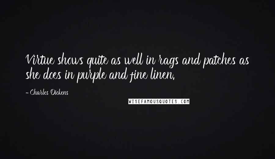 Charles Dickens Quotes: Virtue shows quite as well in rags and patches as she does in purple and fine linen.