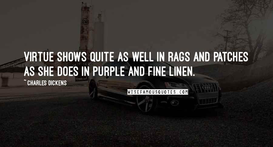 Charles Dickens Quotes: Virtue shows quite as well in rags and patches as she does in purple and fine linen.