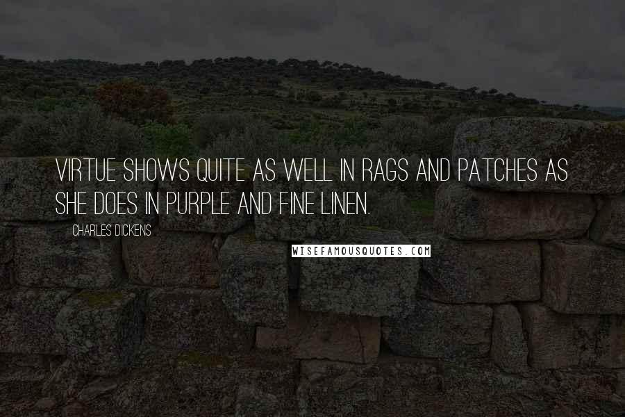 Charles Dickens Quotes: Virtue shows quite as well in rags and patches as she does in purple and fine linen.