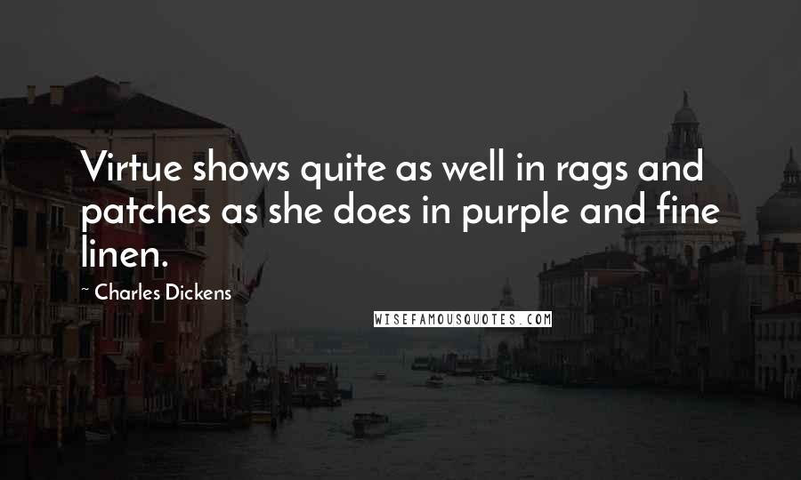 Charles Dickens Quotes: Virtue shows quite as well in rags and patches as she does in purple and fine linen.