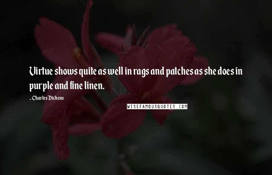 Charles Dickens Quotes: Virtue shows quite as well in rags and patches as she does in purple and fine linen.