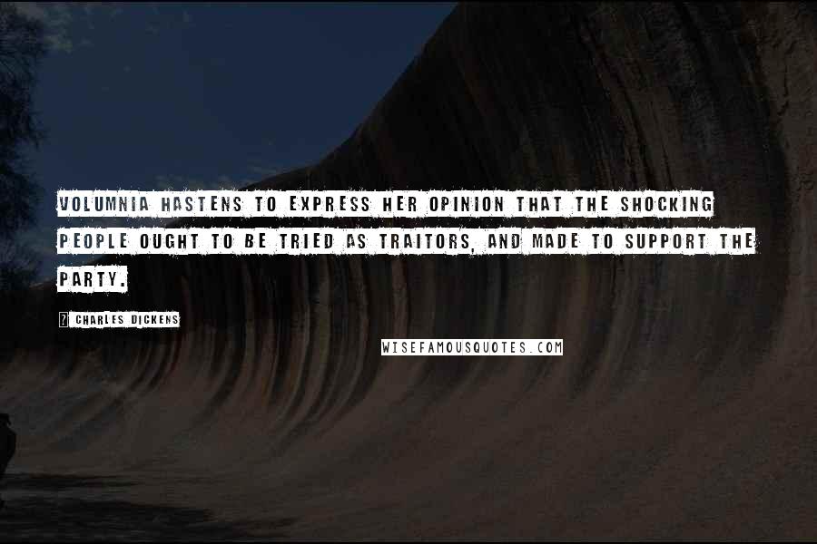 Charles Dickens Quotes: Volumnia hastens to express her opinion that the shocking people ought to be tried as traitors, and made to support the Party.