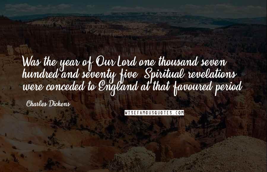 Charles Dickens Quotes: Was the year of Our Lord one thousand seven hundred and seventy-five. Spiritual revelations were conceded to England at that favoured period,