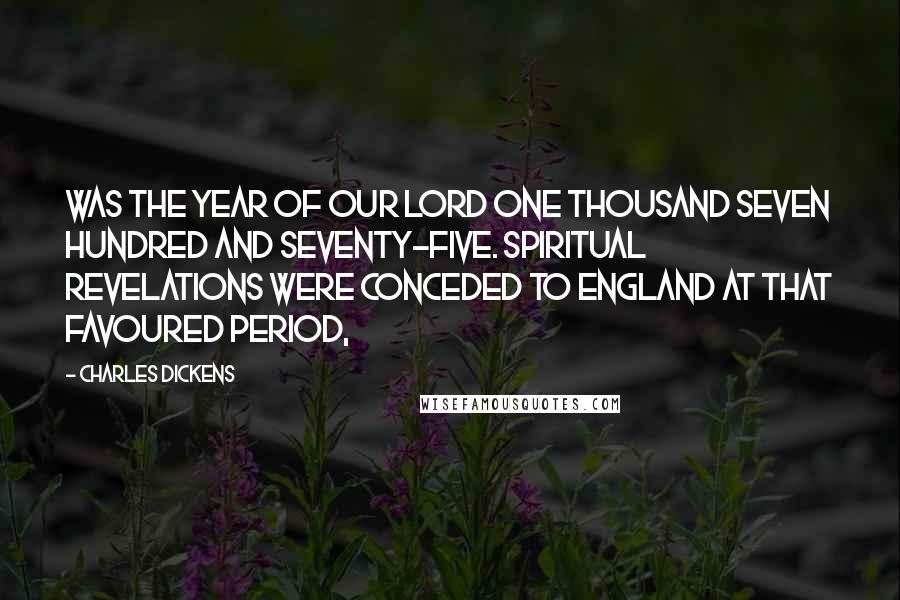Charles Dickens Quotes: Was the year of Our Lord one thousand seven hundred and seventy-five. Spiritual revelations were conceded to England at that favoured period,