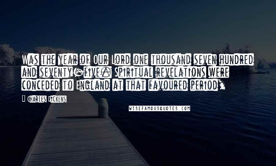 Charles Dickens Quotes: Was the year of Our Lord one thousand seven hundred and seventy-five. Spiritual revelations were conceded to England at that favoured period,