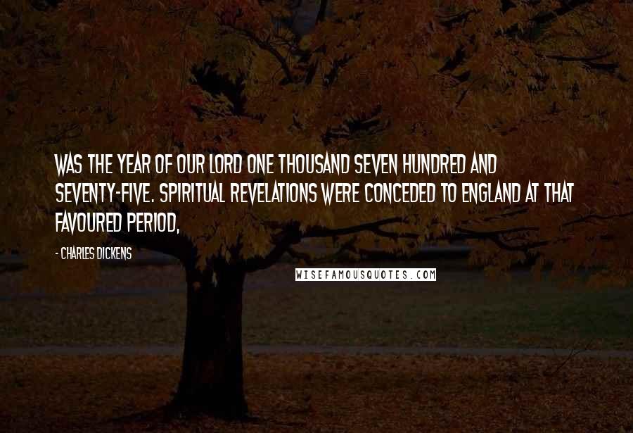 Charles Dickens Quotes: Was the year of Our Lord one thousand seven hundred and seventy-five. Spiritual revelations were conceded to England at that favoured period,