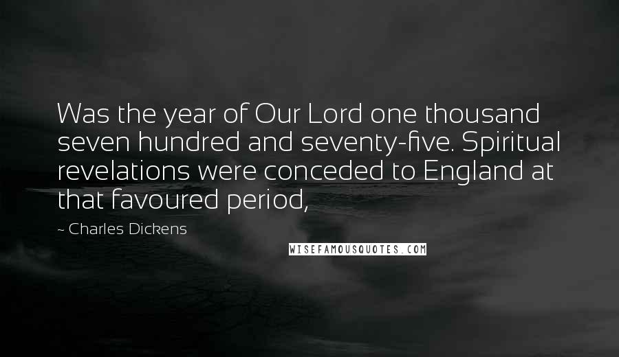 Charles Dickens Quotes: Was the year of Our Lord one thousand seven hundred and seventy-five. Spiritual revelations were conceded to England at that favoured period,